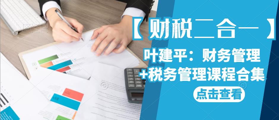【财税二合一】叶建平：财务管理+税务管理课程合集