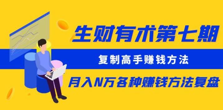 【6313期】生财有术第七期：复制高手赚钱方法月入N万各种赚钱方法复盘（完结）