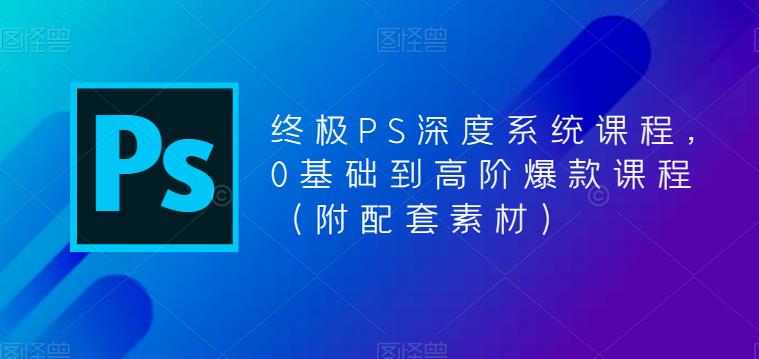 【6316期】终极PS深度系统课程，0基础到高阶爆款课程（附配套素材）