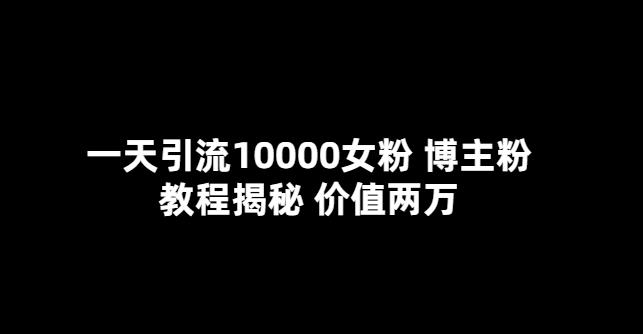 【6335期】一天引流10000女粉，博主粉教程揭秘（价值两万）