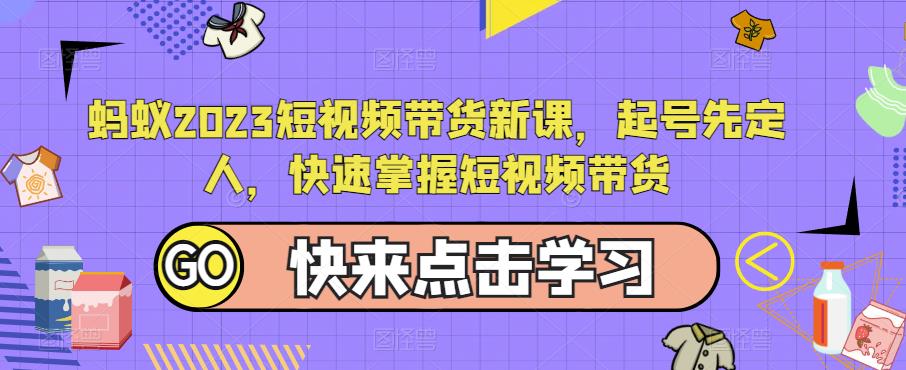 【6398期】蚂蚁2023短视频带货新课，起号先定人，快速掌握短视频带货