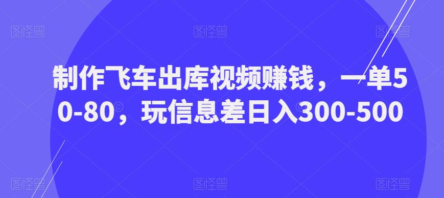 【6456期】制作飞车出库视频赚钱，一单50-80，玩信息差日入300-500