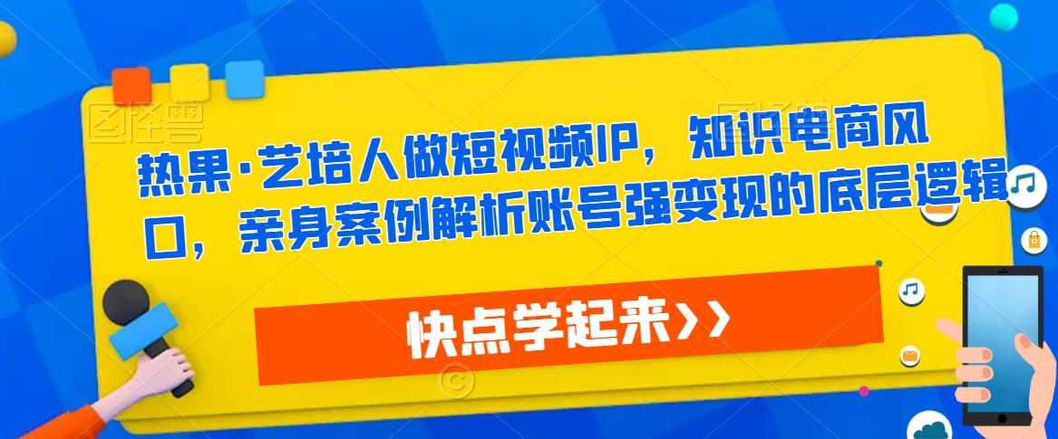 【6460期】热果·艺培人做短视频IP，知识电商风口，亲身案例解析账号强变现的底层逻辑