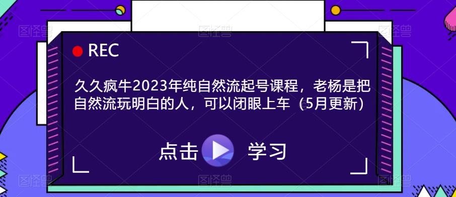 【6466期】久久疯牛2023年纯自然流起号课程，老杨是把自然流玩明白的人，可以闭眼上车（5月更新）