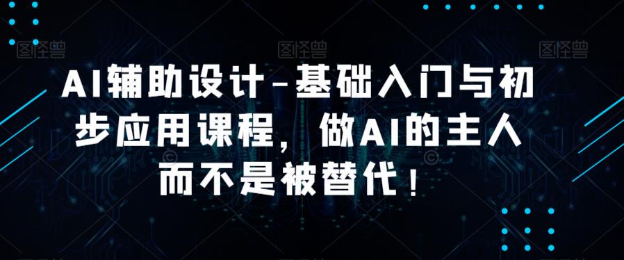 【6549期】AI辅助设计-基础入门与初步应用课程，做AI的主人而不是被替代【好课】