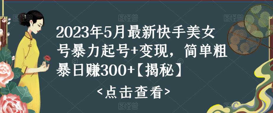 【6560期】2023年5月最新快手美女号暴力起号+变现，简单粗暴日赚300+【揭秘】