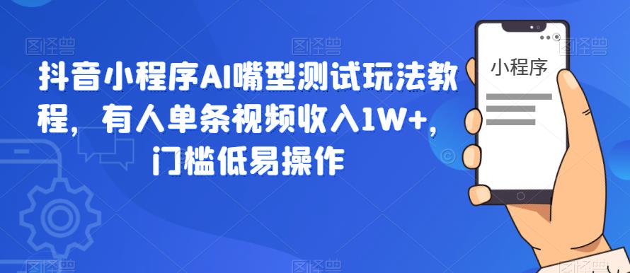 【6712期】抖音小程序AI嘴型测试玩法教程，有人单条视频收入1W+，门槛低易操作