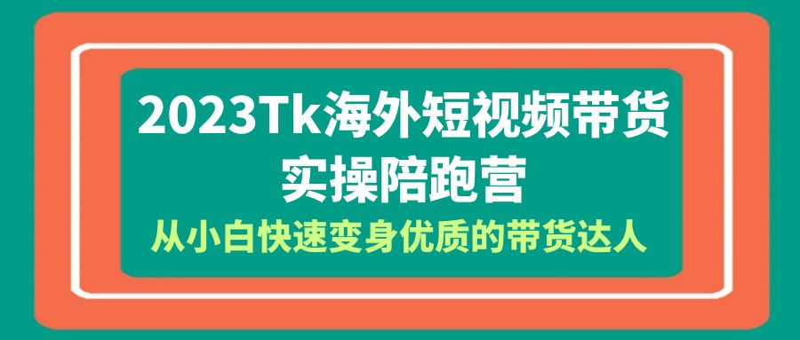 【6826期】2023-Tk海外短视频带货-实操陪跑营，从小白快速变身优质的带货达人！