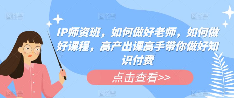 【6836期】IP师资班，如何做好老师，如何做好课程，高产出课高手带你做好知识付费