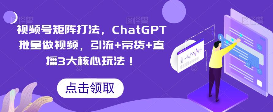 【6864期】视频号矩阵打法，ChatGPT批量做视频，引流+带货+直播3大核心玩法！