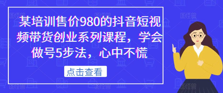 【6866期】某培训售价980的抖音短视频带货创业系列课程，学会做号5步法，心中不慌