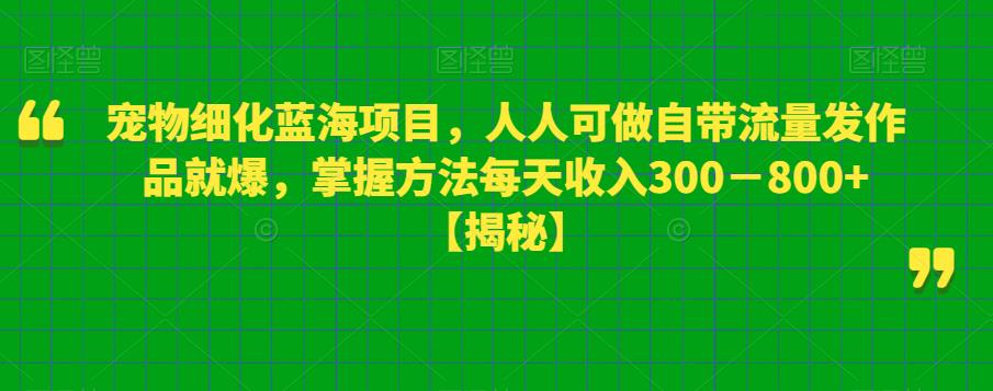 【6942期】宠物细化蓝海项目，人人可做自带流量发作品就爆，掌握方法每天收入300－800+【揭秘】