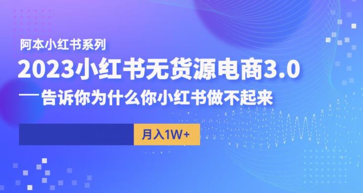【7000期】阿本小红书无货源电商3.0，告诉你为什么你小红书做不起来