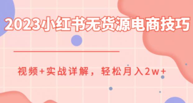 【7047期】2023小红书无货源电商技巧教程，轻松月入2w+，视频+实战详解【揭秘】