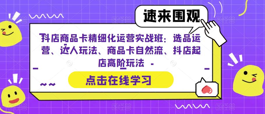 【7100期】抖店商品卡精细化运营实战班：选品运营、达人玩法、商品卡自然流、抖店起店高阶玩法