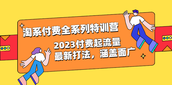 【7144期】淘系付费全系列特训营：2023付费起流量最新打法，涵盖面广（30节）