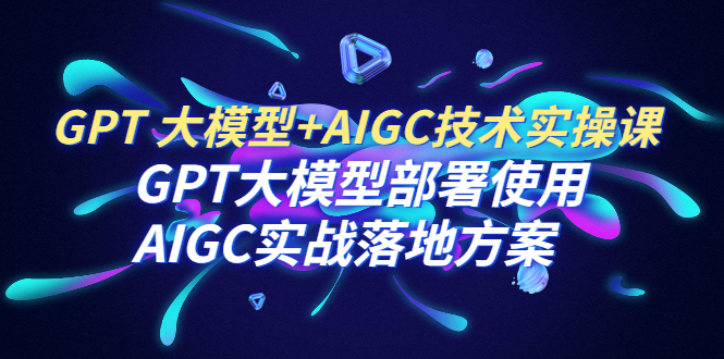 【7168期】GPT 大模型+AIGC技术实操课：GPT 大模型部署使用 AIGC实战落地方案 