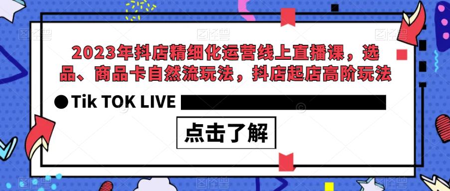 【7191期】2023年抖店精细化运营线上直播课，选品、商品卡自然流玩法，抖店起店高阶玩法