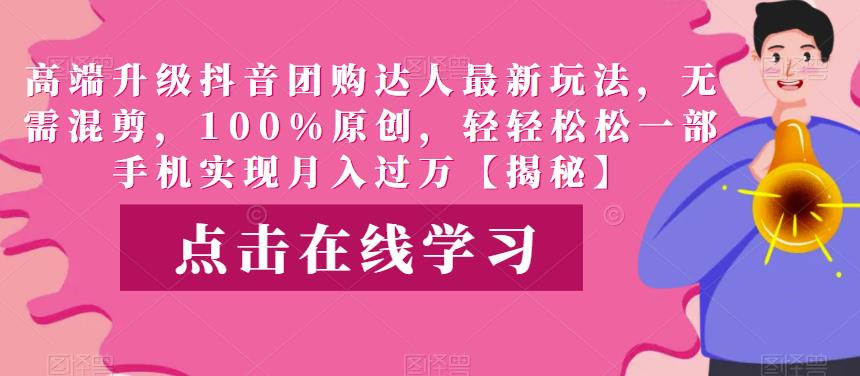 【7244期】高端升级抖音团购达人最新玩法，无需混剪，100%原创，轻轻松松一部手机实现月入过万【揭秘】