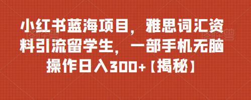 【7270期】小红书蓝海项目，雅思词汇资料引流留学生，一部手机无脑操作日入300+【揭秘】