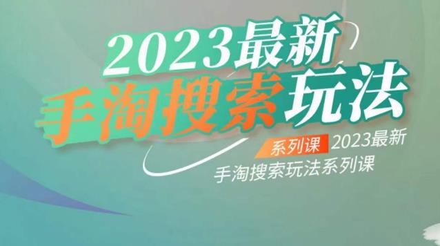 【7378期】云创一方2023最新手淘搜索玩法，手淘搜索玩法系列课
