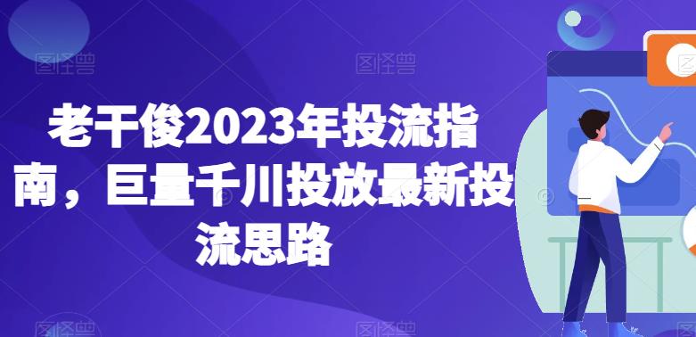 【7486期】老干俊2023年投流指南，巨量千川投放最新投流思路
