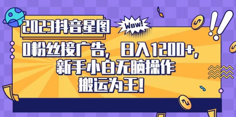 【7510期】抖音星图0粉接广告，新手小白无脑操作日入1200+，无上限无门槛，搬运为王！【揭秘】