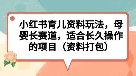 【7641期】小红书育儿资料玩法，母婴长赛道，适合长久操作的项目（资料打包）【揭秘】