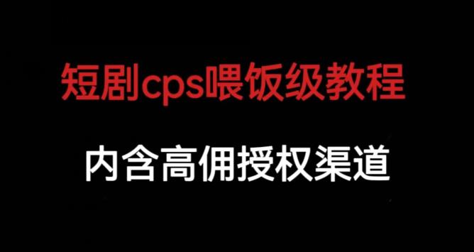 【7653期】短剧cps喂饭级教学，内含高佣授权渠道