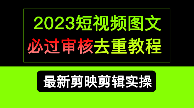 【7656期】2023短视频和图文必过审核去重教程，剪映剪辑去重方法汇总实操，搬运必学