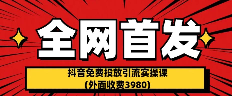 【7663期】全网首发：抖音免费投放引流实操课(外面收费3980)【揭秘】