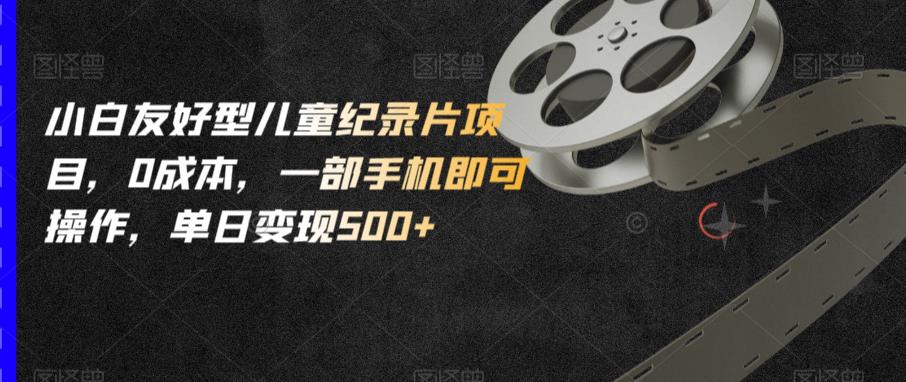 【7698期】小白友好型儿童纪录片项目，0成本，一部手机即可操作，单日变现500+【揭秘】