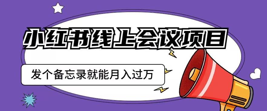 【7720期】小红书线上会议项目，发一个备忘录笔记就能精准获客月入过万【揭秘】