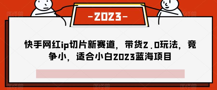 【7738期】快手网红ip切片新赛道，带货2.0玩法，竞争小，适合小白2023蓝海项目