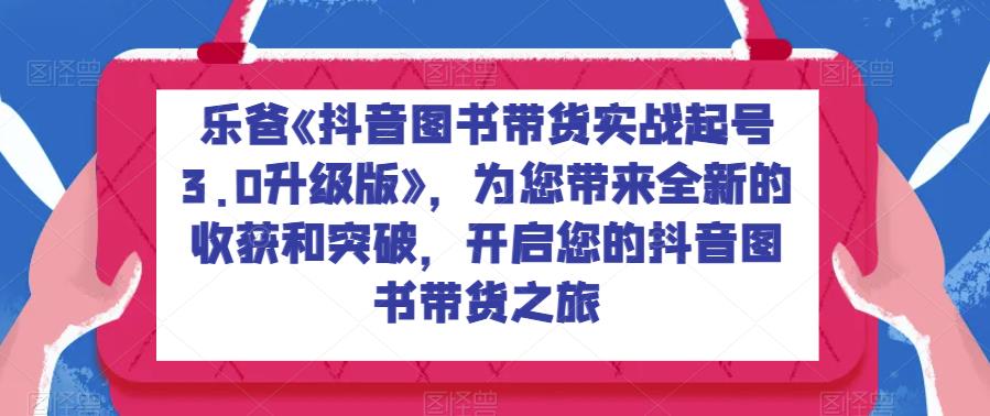 【7815期】乐爸《抖音图书带货实战起号3.0升级版》，为您带来全新的收获和突破，开启您的抖音图书带货之旅