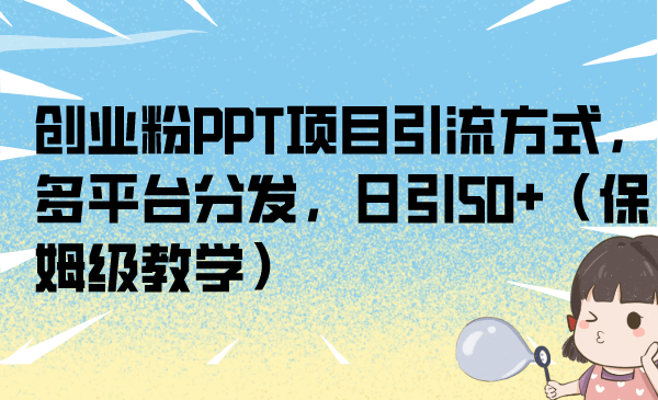 【7849期】创业粉PPT项目引流方式，多平台分发，日引50+（保姆级教学）