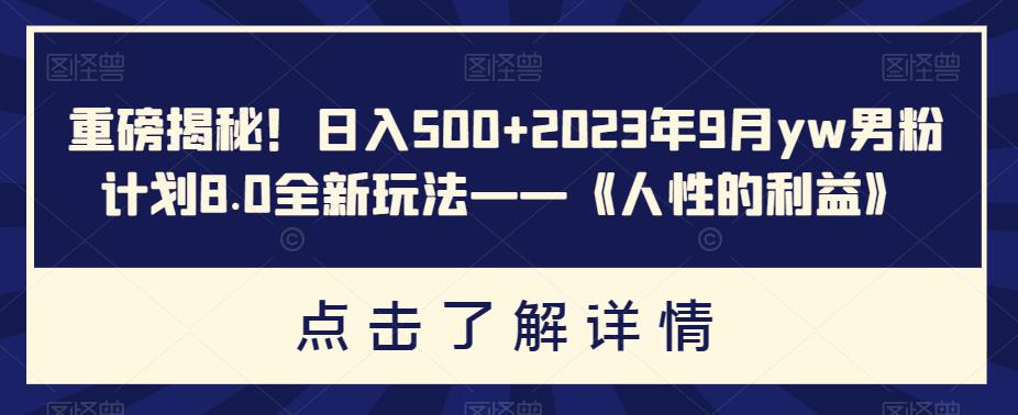 【7922期】重磅揭秘！日入500+2023年9月yw男粉计划8.0全新玩法——《人性的利益》