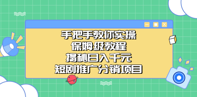 【7931期】手把手教你实操！保姆级教程揭秘日入千元的短剧推广分销项目