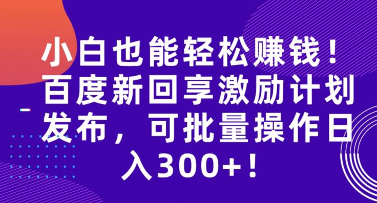 【8001期】小白也能轻松赚钱！百度新回享激励计划发布，可批量操作日入300+！
