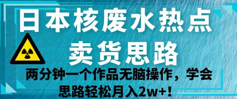 【8015期】日本核废水热点卖货思路，两分钟一个作品无脑操作，学会思路轻松月入2w+【揭秘】