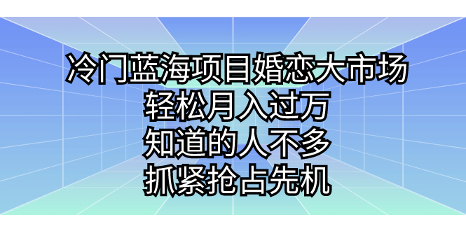 【8105期】冷门蓝海项目婚恋大市场，轻松月入过万，知道的人不多，抓紧抢占先机