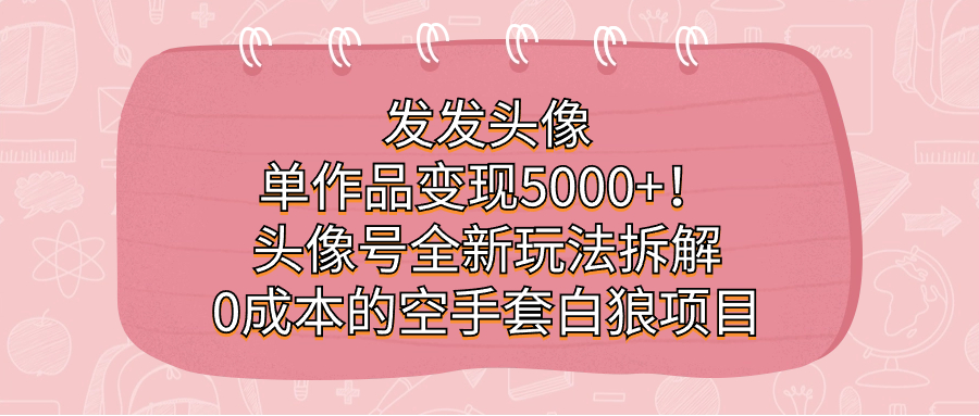 【8188期】发发头像，单作品变现5000+！头像号全新玩法拆解，0成本的空手套白狼项目