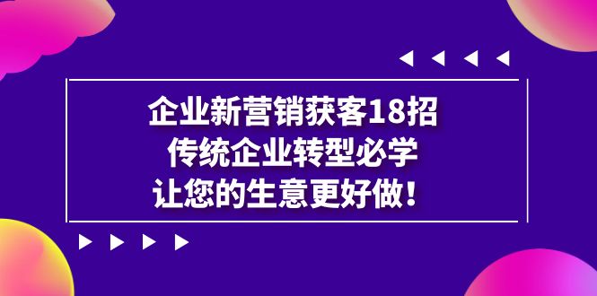【8235期】企业·新营销·获客18招，传统企业·转型必学，让您的生意更好做