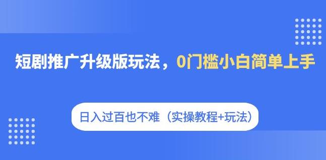 【8253期】短剧推广升级版玩法，0门槛小白简单上手，日入过百也不难（实操教程+玩法）