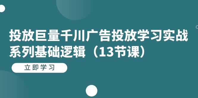 【8275期】投放巨量千川广告投放学习实战系列基础逻辑（13节课）