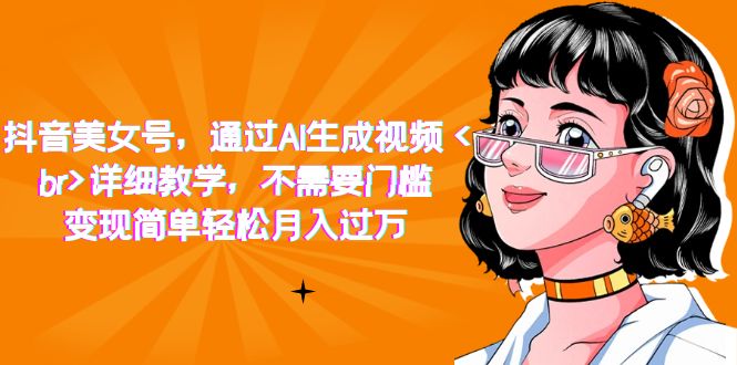【8280期】抖音美女号，通过AI生成视频，详细教学，不需要门槛，变现简单轻松月入过万