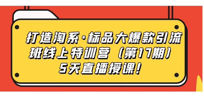 【8304期】打造淘系·标品大爆款引流班线上特训营（第17期）5天直播授课！