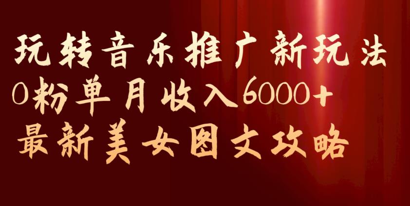 【8306期】玩转音乐推广新玩法，0粉单月收入6000+，最新美女图文攻略【揭秘】