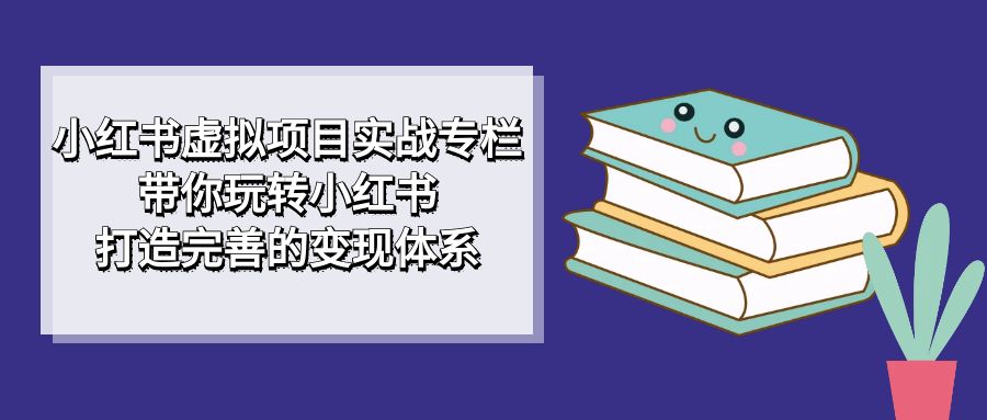 【8334】小红书虚拟项目实战专栏，带你玩转小红书，打造完善的变现体系