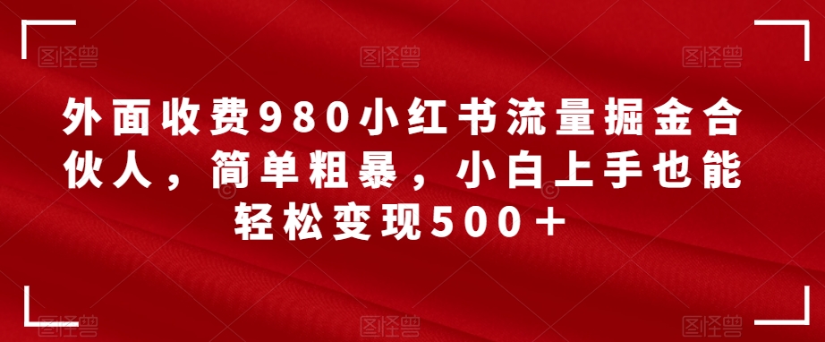 【8472】外面收费980小红书流量掘金合伙人，简单粗暴，小白上手也能轻松变现500＋【揭秘】